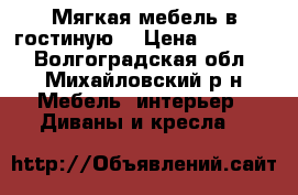 Мягкая мебель в гостиную  › Цена ­ 29 000 - Волгоградская обл., Михайловский р-н Мебель, интерьер » Диваны и кресла   